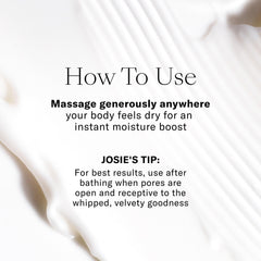 Josie Maran Whipped Body Butter absorbs quickly after shower for smooth, non-greasy skin.